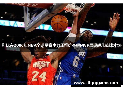 科比在2006年NBA全明星赛中力压群雄夺得MVP展现超凡篮球才华