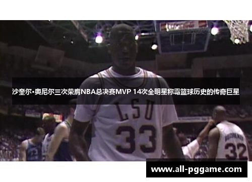 沙奎尔·奥尼尔三次荣膺NBA总决赛MVP 14次全明星称霸篮球历史的传奇巨星