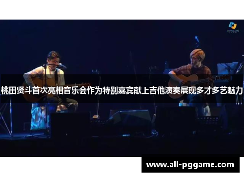 桃田贤斗首次亮相音乐会作为特别嘉宾献上吉他演奏展现多才多艺魅力