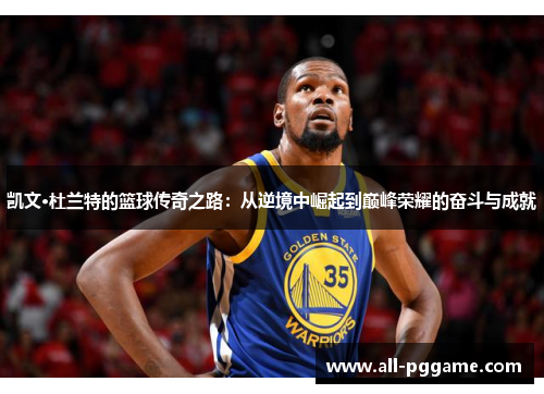 凯文·杜兰特的篮球传奇之路：从逆境中崛起到巅峰荣耀的奋斗与成就
