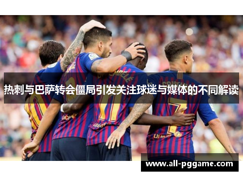 热刺与巴萨转会僵局引发关注球迷与媒体的不同解读