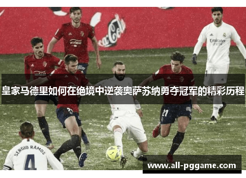 皇家马德里如何在绝境中逆袭奥萨苏纳勇夺冠军的精彩历程