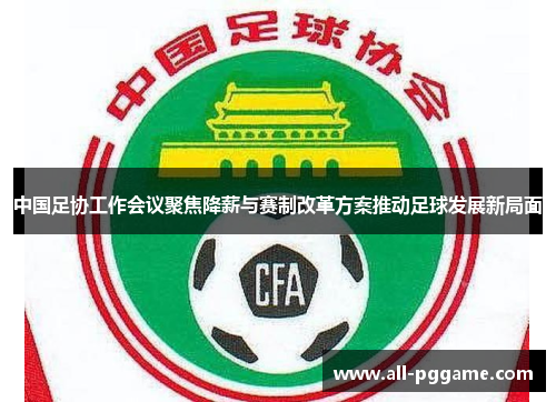 中国足协工作会议聚焦降薪与赛制改革方案推动足球发展新局面