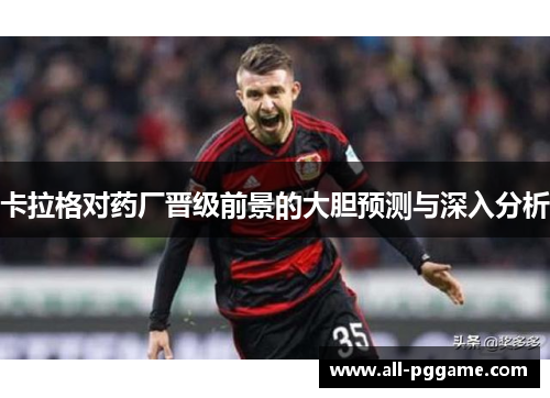 卡拉格对药厂晋级前景的大胆预测与深入分析