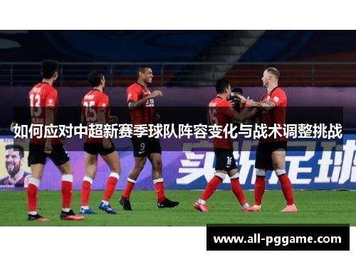 如何应对中超新赛季球队阵容变化与战术调整挑战