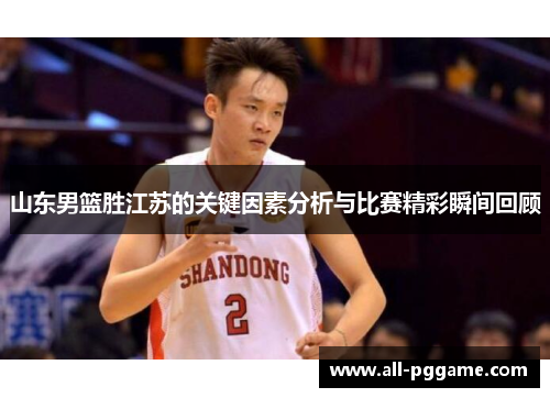 山东男篮胜江苏的关键因素分析与比赛精彩瞬间回顾