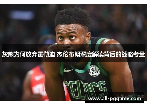 灰熊为何放弃霍勒迪 杰伦布朗深度解读背后的战略考量