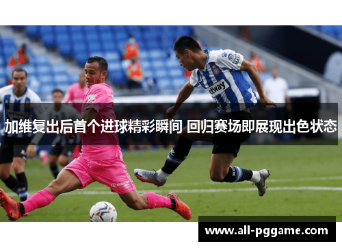 加维复出后首个进球精彩瞬间 回归赛场即展现出色状态