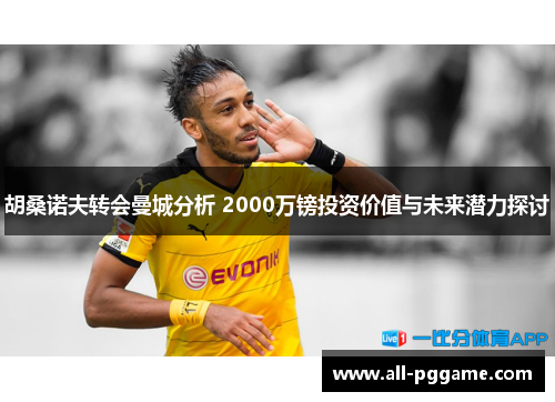 胡桑诺夫转会曼城分析 2000万镑投资价值与未来潜力探讨