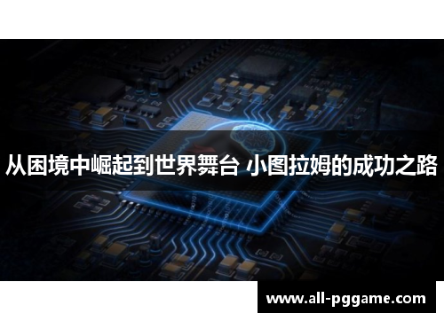 从困境中崛起到世界舞台 小图拉姆的成功之路