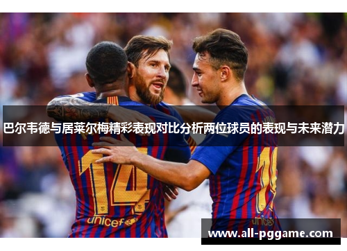 巴尔韦德与居莱尔梅精彩表现对比分析两位球员的表现与未来潜力