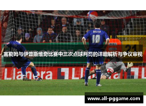 富勒姆与伊普斯维奇比赛中三次点球判罚的详细解析与争议审视