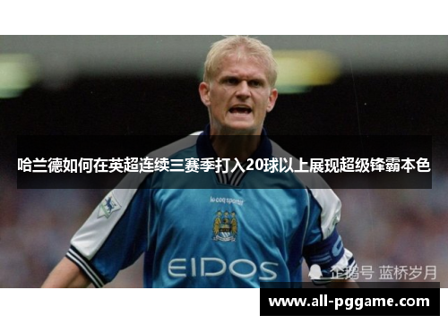 哈兰德如何在英超连续三赛季打入20球以上展现超级锋霸本色