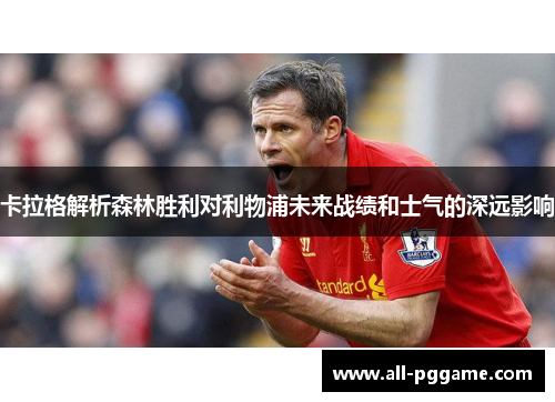 卡拉格解析森林胜利对利物浦未来战绩和士气的深远影响