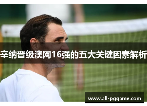 辛纳晋级澳网16强的五大关键因素解析