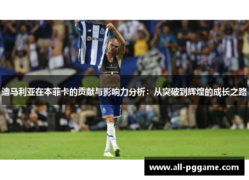 迪马利亚在本菲卡的贡献与影响力分析：从突破到辉煌的成长之路