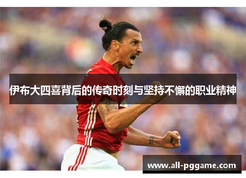 伊布大四喜背后的传奇时刻与坚持不懈的职业精神