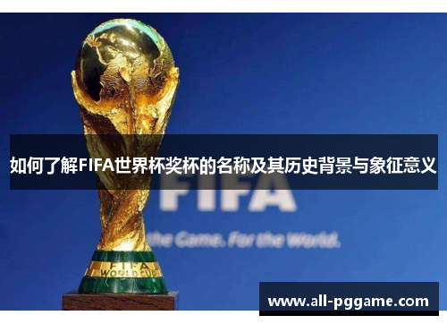如何了解FIFA世界杯奖杯的名称及其历史背景与象征意义