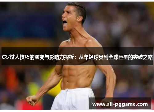 C罗过人技巧的演变与影响力探析：从年轻球员到全球巨星的突破之路