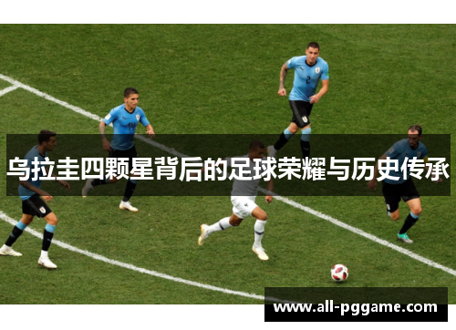 乌拉圭四颗星背后的足球荣耀与历史传承