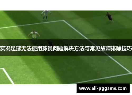 实况足球无法使用球员问题解决方法与常见故障排除技巧