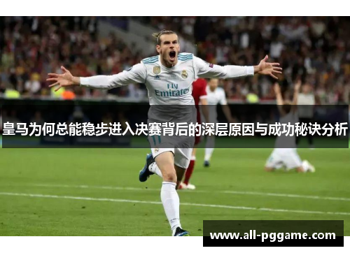 皇马为何总能稳步进入决赛背后的深层原因与成功秘诀分析