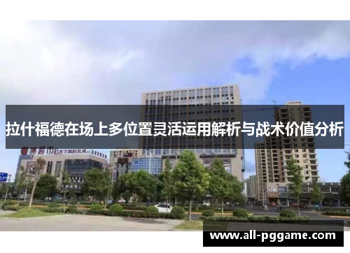 拉什福德在场上多位置灵活运用解析与战术价值分析
