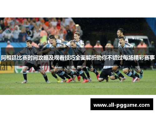 阿根廷比赛时间攻略及观看技巧全面解析助你不错过每场精彩赛事