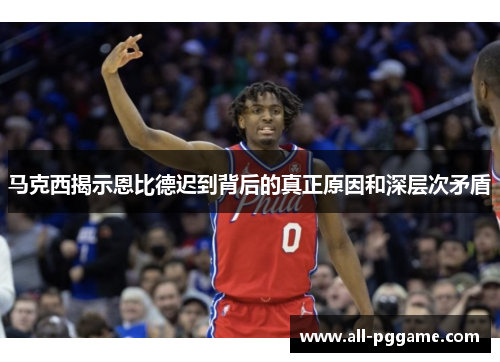 马克西揭示恩比德迟到背后的真正原因和深层次矛盾