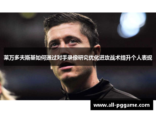 莱万多夫斯基如何通过对手录像研究优化进攻战术提升个人表现