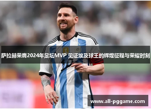 萨拉赫荣膺2024年足坛MVP 见证埃及球王的辉煌征程与荣耀时刻