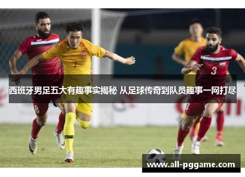 西班牙男足五大有趣事实揭秘 从足球传奇到队员趣事一网打尽
