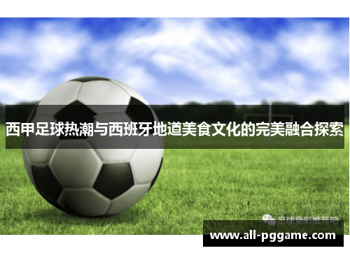 西甲足球热潮与西班牙地道美食文化的完美融合探索 西甲足球热潮与西班牙地道美食文化的完美融合探索