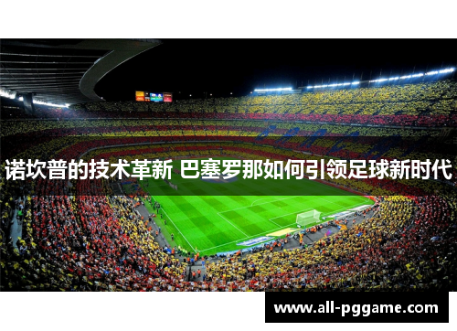 诺坎普的技术革新 巴塞罗那如何引领足球新时代