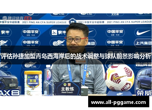评估孙捷加盟青岛西海岸后的战术调整与球队前景影响分析 评估孙捷加盟青岛西海岸后的战术调整与球队前景影响分析