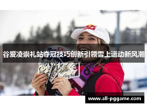 谷爱凌崇礼站夺冠技巧创新引领雪上运动新风潮 谷爱凌崇礼站夺冠技巧创新引领雪上运动新风潮