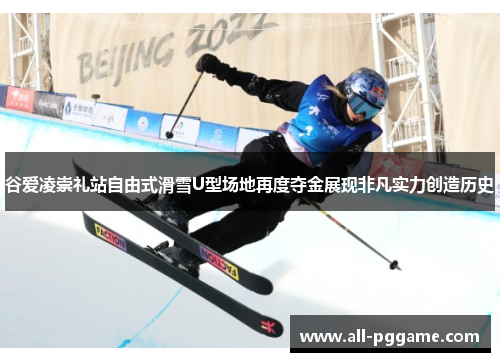 谷爱凌崇礼站自由式滑雪U型场地再度夺金展现非凡实力创造历史