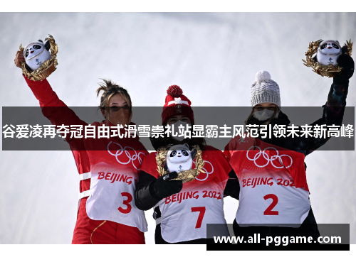 谷爱凌再夺冠自由式滑雪崇礼站显霸主风范引领未来新高峰 谷爱凌再夺冠自由式滑雪崇礼站显霸主风范引领未来新高峰
