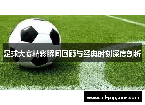 足球大赛精彩瞬间回顾与经典时刻深度剖析 足球大赛精彩瞬间回顾与经典时刻深度剖析