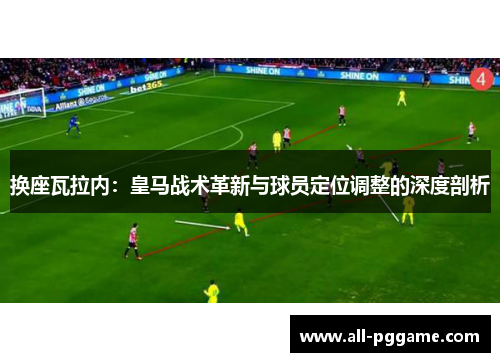 换座瓦拉内:皇马战术革新与球员定位调整的深度剖析 换座瓦拉内:皇马战术革新与球员定位调整的深度剖析