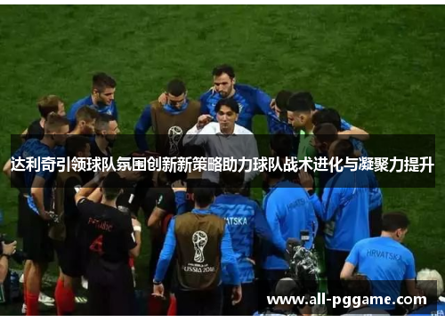 达利奇引领球队氛围创新新策略助力球队战术进化与凝聚力提升