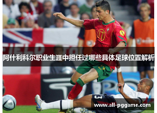 阿什利科尔职业生涯中担任过哪些具体足球位置解析 阿什利科尔职业生涯中担任过哪些具体足球位置解析