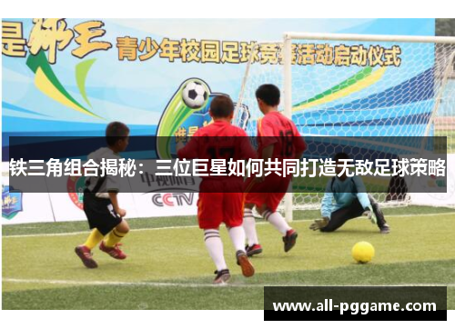 铁三角组合揭秘:三位巨星如何共同打造无敌足球策略 铁三角组合揭秘:三位巨星如何共同打造无敌足球策略
