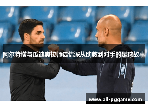 阿尔特塔与瓜迪奥拉师徒情深从助教到对手的足球故事 阿尔特塔与瓜迪奥拉师徒情深从助教到对手的足球故事