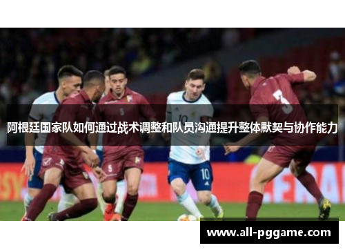 阿根廷国家队如何通过战术调整和队员沟通提升整体默契与协作能力 阿根廷国家队如何通过战术调整和队员沟通提升整体默契与协作能力