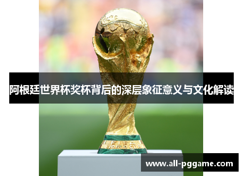 阿根廷世界杯奖杯背后的深层象征意义与文化解读 阿根廷世界杯奖杯背后的深层象征意义与文化解读