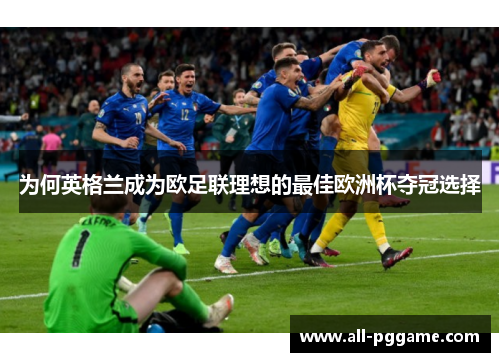 为何英格兰成为欧足联理想的最佳欧洲杯夺冠选择 为何英格兰成为欧足联理想的最佳欧洲杯夺冠选择
