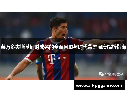 莱万多夫斯基何时成名的全面回顾与时代背景深度解析指南 莱万多夫斯基何时成名的全面回顾与时代背景深度解析指南