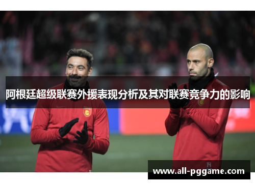 阿根廷超级联赛外援表现分析及其对联赛竞争力的影响 阿根廷超级联赛外援表现分析及其对联赛竞争力的影响