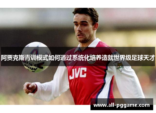 阿贾克斯青训模式如何通过系统化培养造就世界级足球天才